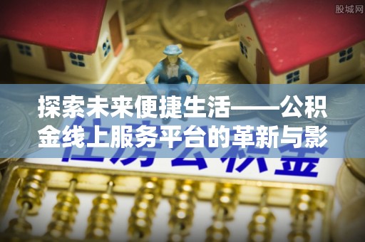 市北探索未来便捷生活——公积金线上服务平台的革新与影响