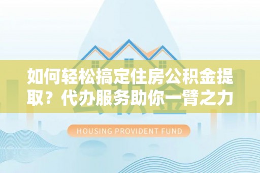 市北如何轻松搞定住房公积金提取？代办服务助你一臂之力
