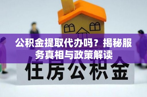 市北公积金提取代办吗？揭秘服务真相与政策解读