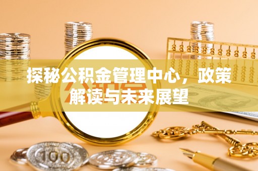 市北探秘公积金管理中心，政策解读与未来展望