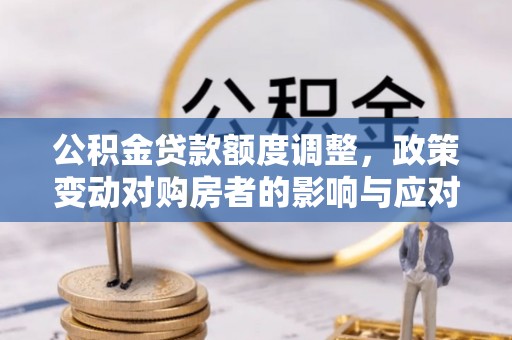 市北公积金贷款额度调整，政策变动对购房者的影响与应对策略