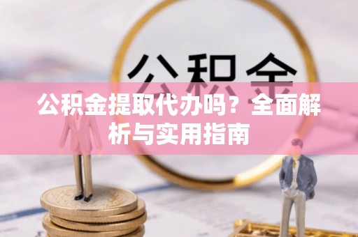 市北公积金提取代办吗？全面解析与实用指南