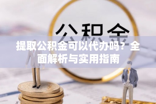 市北提取公积金可以代办吗？全面解析与实用指南