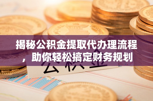 市北揭秘公积金提取代办理流程，助你轻松搞定财务规划