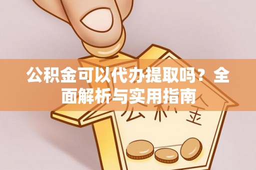 市北公积金可以代办提取吗？全面解析与实用指南