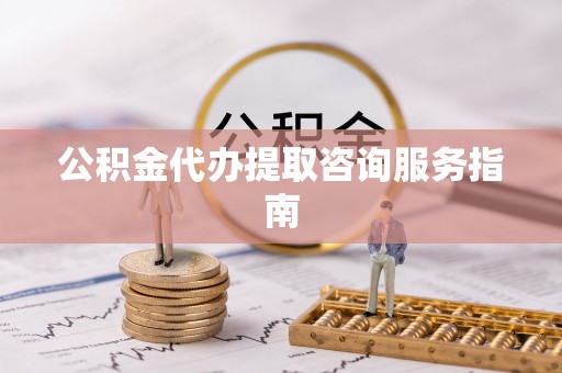市北公积金代办提取咨询服务指南