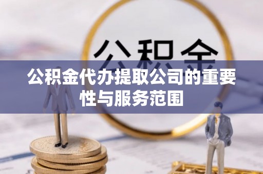 市北公积金代办提取公司的重要性与服务范围