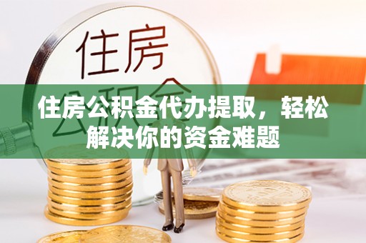 市北住房公积金代办提取，轻松解决你的资金难题