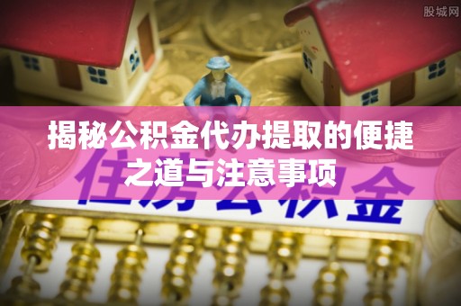 市北揭秘公积金代办提取的便捷之道与注意事项