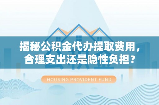 市北揭秘公积金代办提取费用，合理支出还是隐性负担？