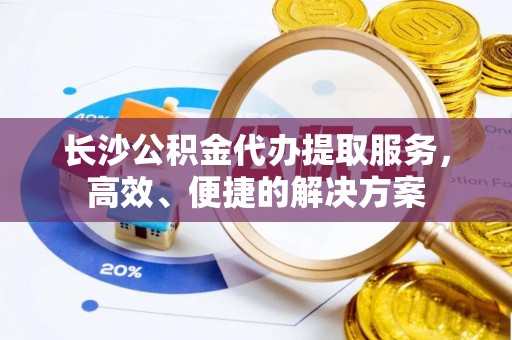 市北长沙公积金代办提取服务，高效、便捷的解决方案