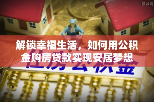 市北解锁幸福生活，如何用公积金购房贷款实现安居梦想