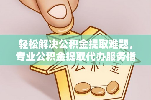 市北轻松解决公积金提取难题，专业公积金提取代办服务指南