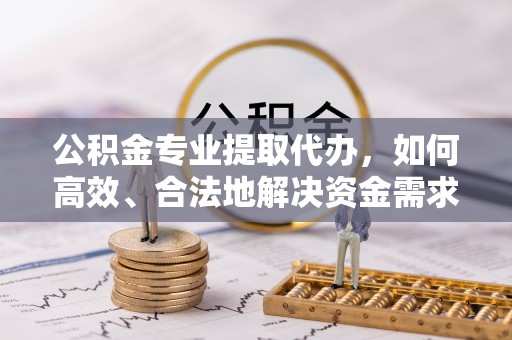 市北公积金专业提取代办，如何高效、合法地解决资金需求？