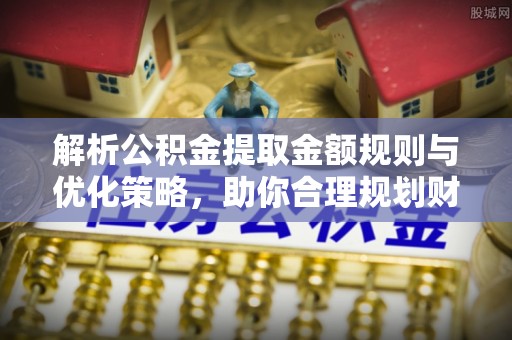市北解析公积金提取金额规则与优化策略，助你合理规划财务未来