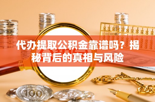 市北代办提取公积金靠谱吗？揭秘背后的真相与风险