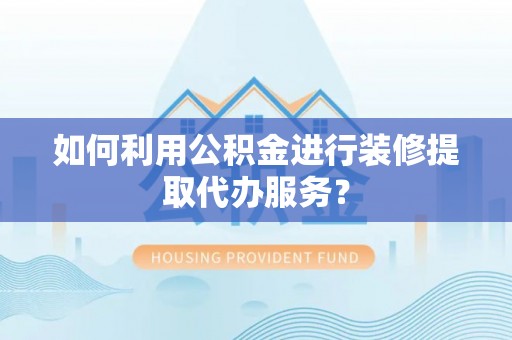 市北如何利用公积金进行装修提取代办服务？
