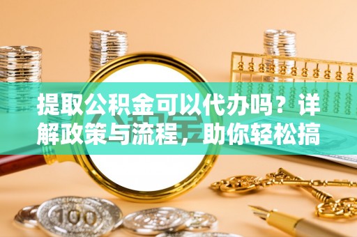市北提取公积金可以代办吗？详解政策与流程，助你轻松搞定！