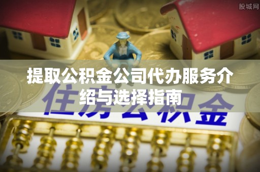 市北提取公积金公司代办服务介绍与选择指南