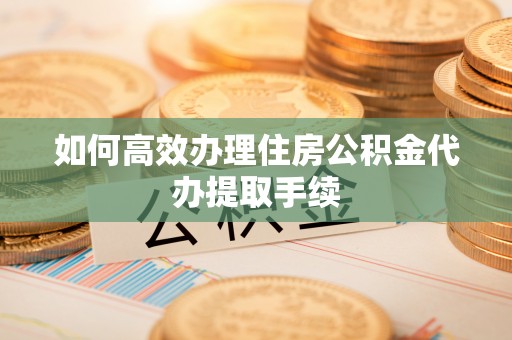 市北如何高效办理住房公积金代办提取手续