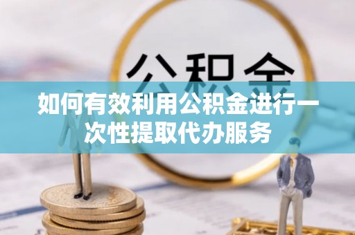 市北如何有效利用公积金进行一次性提取代办服务