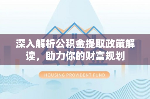 市北深入解析公积金提取政策解读，助力你的财富规划