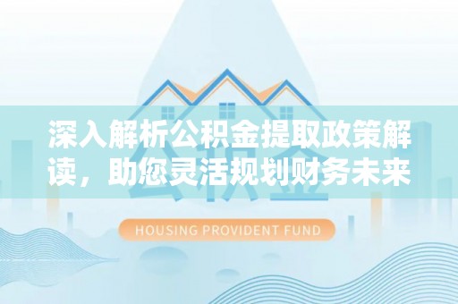 市北深入解析公积金提取政策解读，助您灵活规划财务未来