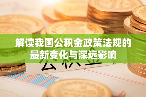 市北解读我国公积金政策法规的最新变化与深远影响