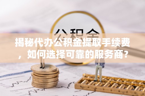 市北揭秘代办公积金提取手续费，如何选择可靠的服务商？