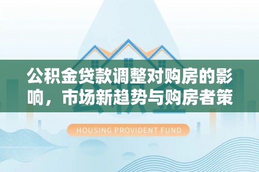 市北公积金贷款调整对购房的影响，市场新趋势与购房者策略