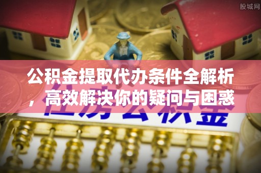 市北公积金提取代办条件全解析，高效解决你的疑问与困惑