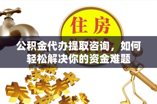 市北公积金代办提取咨询，如何轻松解决你的资金难题
