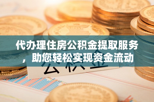 市北代办理住房公积金提取服务，助您轻松实现资金流动
