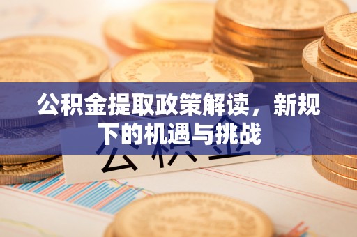 市北公积金提取政策解读，新规下的机遇与挑战