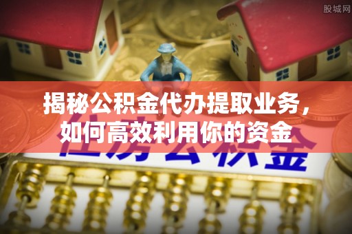 市北揭秘公积金代办提取业务，如何高效利用你的资金