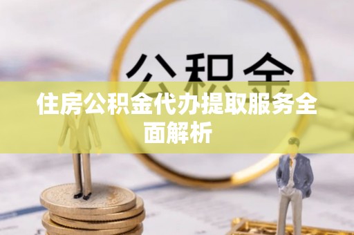市北住房公积金代办提取服务全面解析