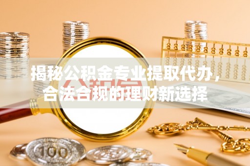 市北揭秘公积金专业提取代办，合法合规的理财新选择