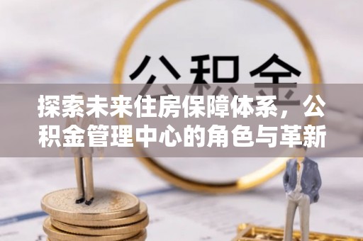 市北探索未来住房保障体系，公积金管理中心的角色与革新
