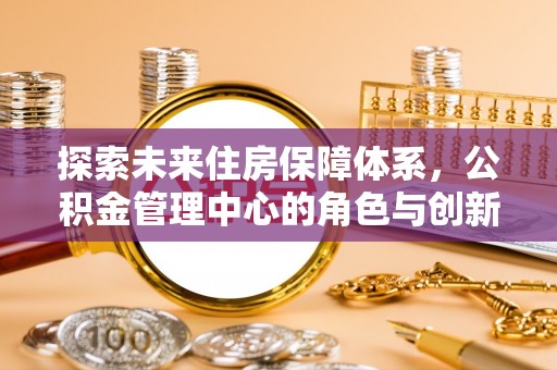 市北探索未来住房保障体系，公积金管理中心的角色与创新