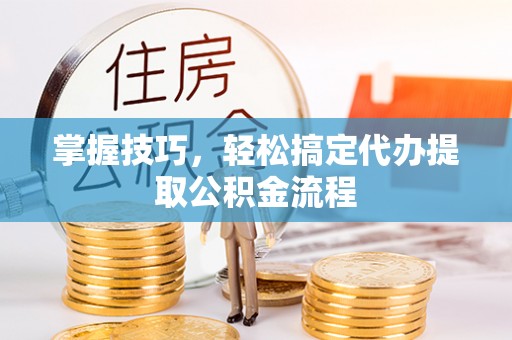 市北掌握技巧，轻松搞定代办提取公积金流程