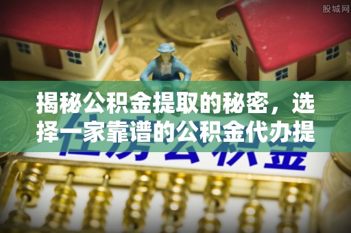 市北揭秘公积金提取的秘密，选择一家靠谱的公积金代办提取公司的重要性