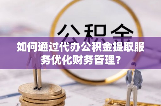 市北如何通过代办公积金提取服务优化财务管理？