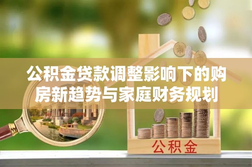 市北公积金贷款调整影响下的购房新趋势与家庭财务规划