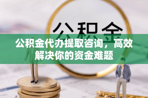 市北公积金代办提取咨询，高效解决你的资金难题