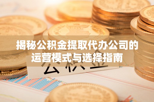 市北揭秘公积金提取代办公司的运营模式与选择指南