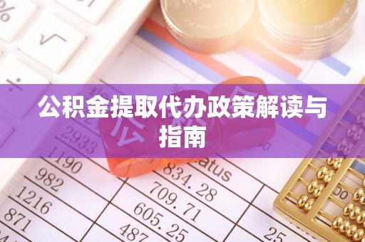 市北公积金提取代办政策解读与指南
