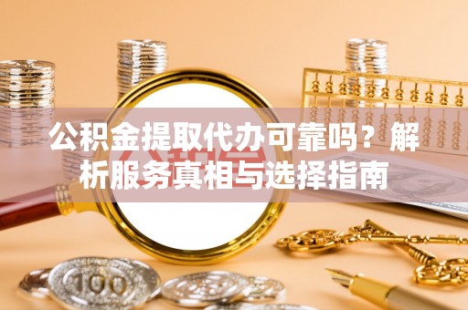 市北公积金提取代办可靠吗？解析服务真相与选择指南
