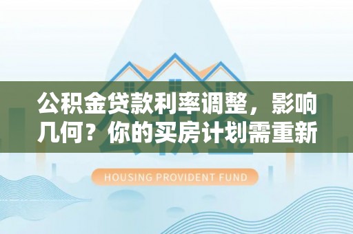市北公积金贷款利率调整，影响几何？你的买房计划需重新审视