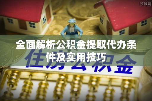 市北全面解析公积金提取代办条件及实用技巧