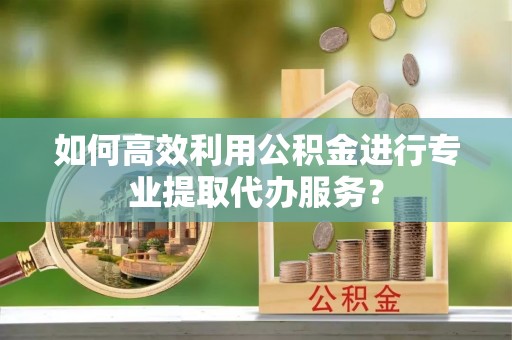 市北如何高效利用公积金进行专业提取代办服务？